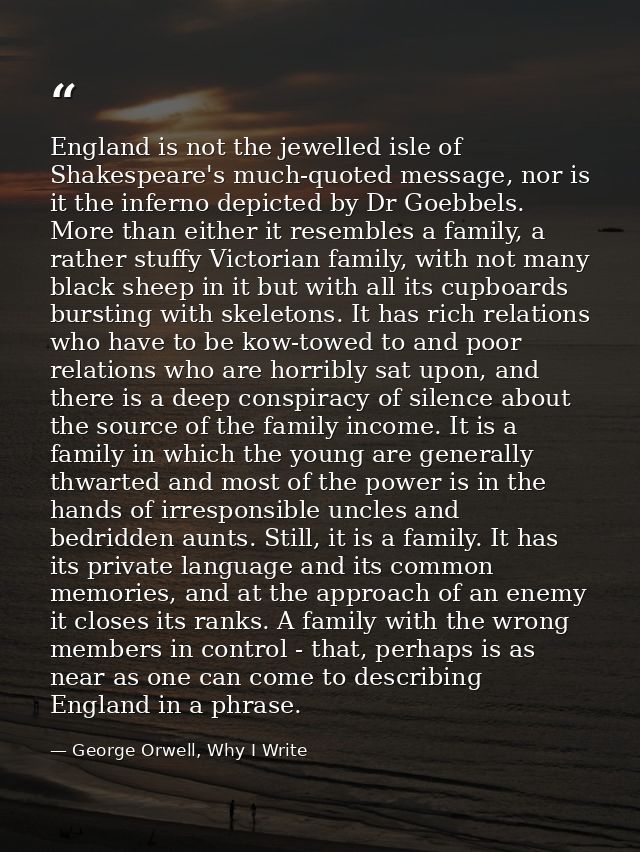 England is not the jewelled isle of Shakespeare's much-quoted message, nor is it the inferno depicted by Dr Goebbels. Mo — George Orwell, Why I Write