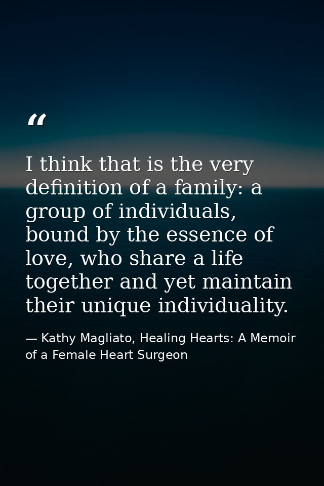 I think that is the very definition of a family: a group of individuals, bound by the essence of love, who share a life  — Kathy Magliato, Healing Hearts: A Memoir of a Female Heart Surgeon