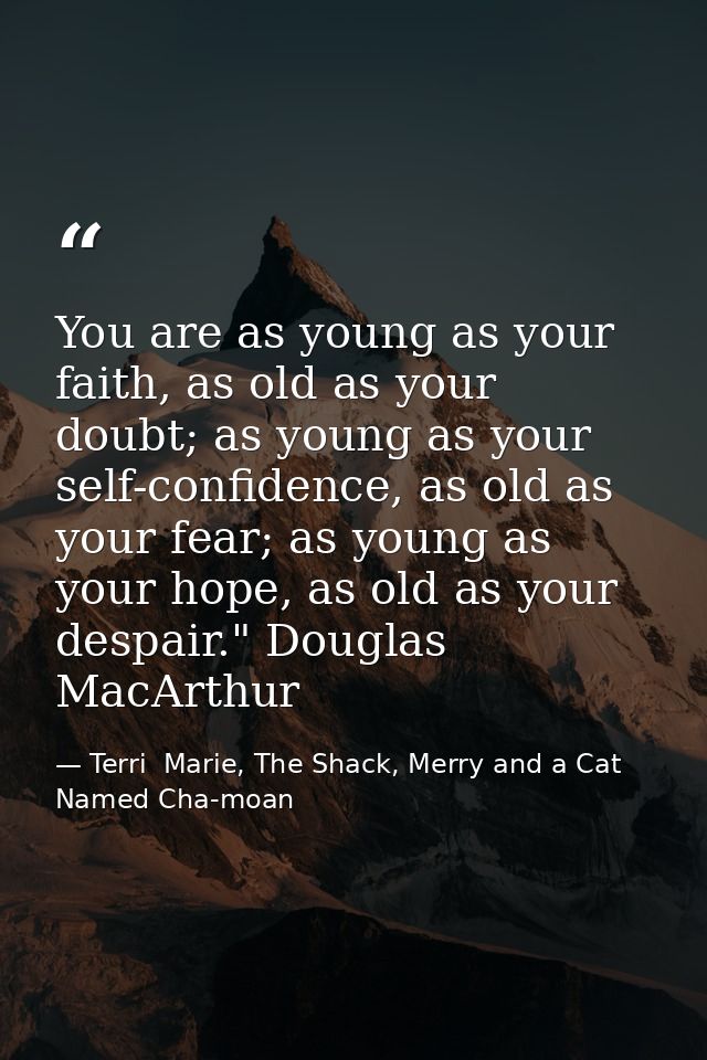 You are as young as your faith, as old as your doubt; as young as your self-confidence, as old as your fear; as young as — Terri  Marie, The Shack, Merry and a Cat Named Cha-moan