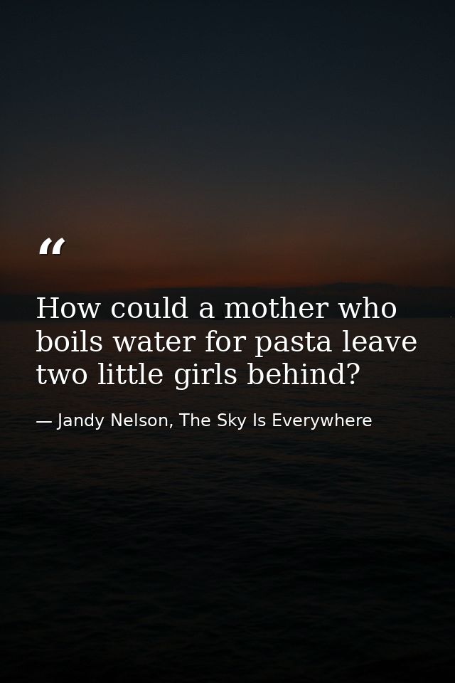 How could a mother who boils water for pasta leave two little girls behind? — Jandy Nelson, The Sky Is Everywhere