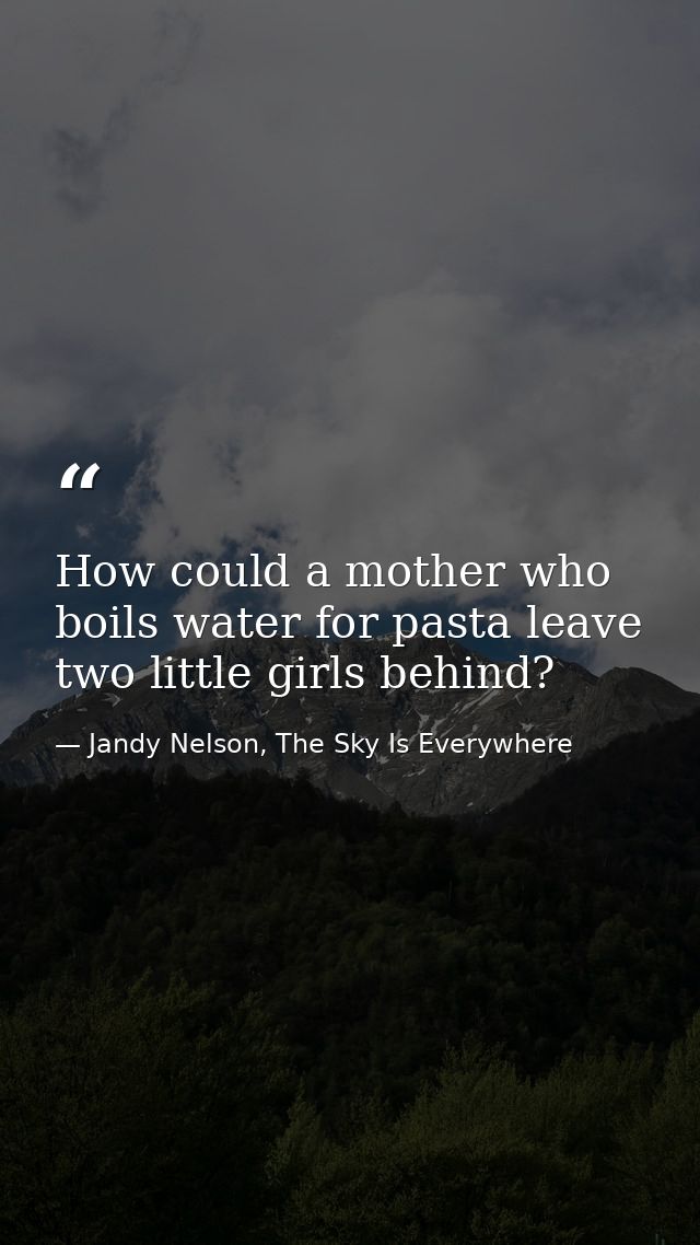 How could a mother who boils water for pasta leave two little girls behind? — Jandy Nelson, The Sky Is Everywhere