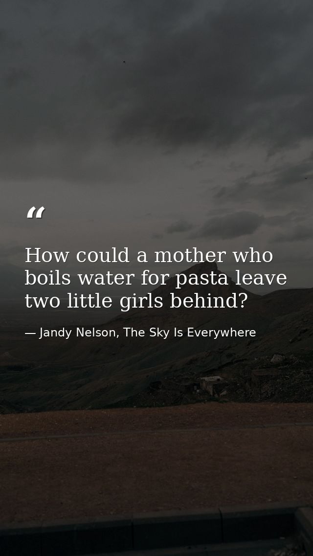 How could a mother who boils water for pasta leave two little girls behind? — Jandy Nelson, The Sky Is Everywhere