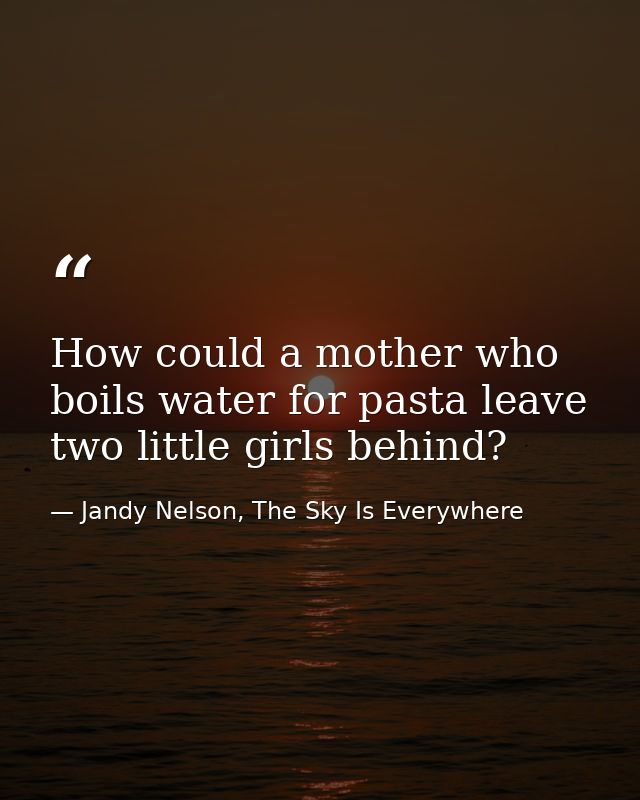 How could a mother who boils water for pasta leave two little girls behind? — Jandy Nelson, The Sky Is Everywhere
