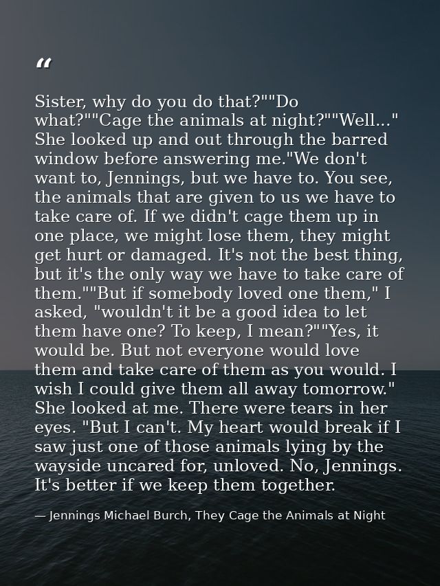 Sister, why do you do that?""Do what?""Cage the animals at night?""Well..." She looked up and out through the barred win — Jennings Michael Burch, They Cage the Animals at Night