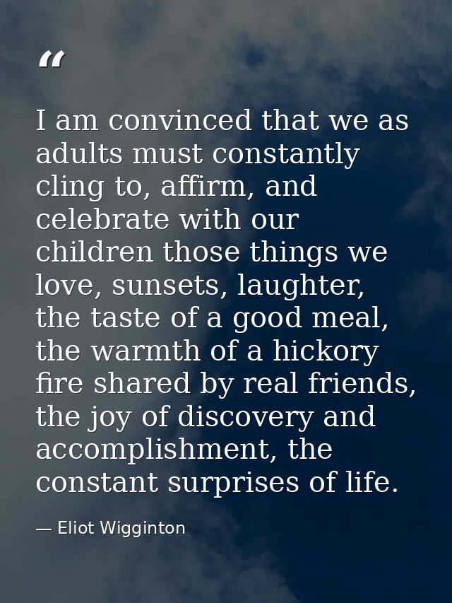 I am convinced that we as adults must constantly cling to, affirm, and celebrate with our children those things we love, — Eliot Wigginton