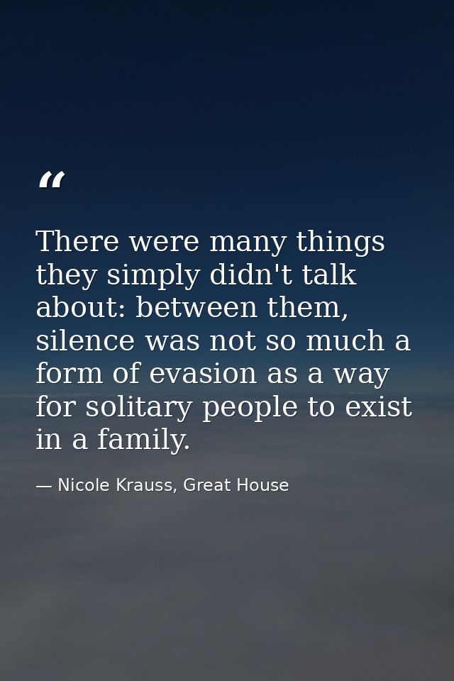 There were many things they simply didn't talk about: between them, silence was not so much a form of evasion as a way f — Nicole Krauss, Great House