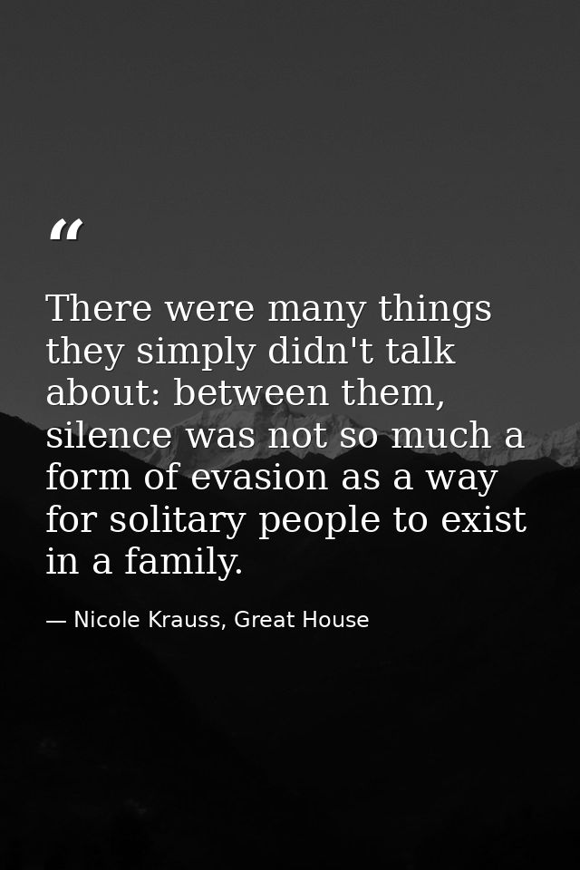 There were many things they simply didn't talk about: between them, silence was not so much a form of evasion as a way f — Nicole Krauss, Great House