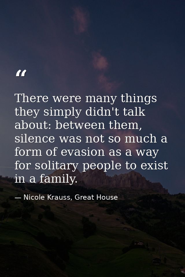 There were many things they simply didn't talk about: between them, silence was not so much a form of evasion as a way f — Nicole Krauss, Great House