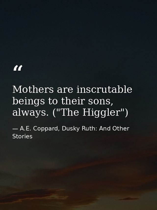 Mothers are inscrutable beings to their sons, always. ("The Higgler") — A.E. Coppard, Dusky Ruth: And Other Stories