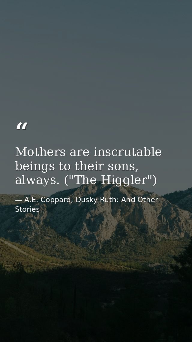 Mothers are inscrutable beings to their sons, always. ("The Higgler") — A.E. Coppard, Dusky Ruth: And Other Stories