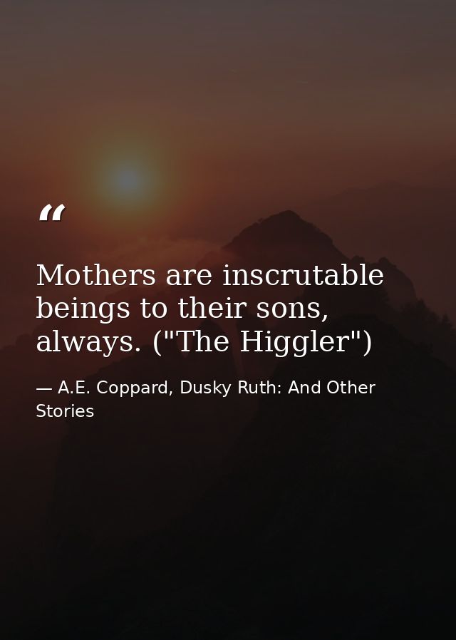 Mothers are inscrutable beings to their sons, always. ("The Higgler") — A.E. Coppard, Dusky Ruth: And Other Stories