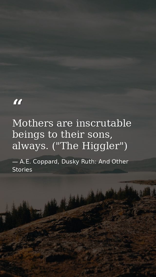 Mothers are inscrutable beings to their sons, always. ("The Higgler") — A.E. Coppard, Dusky Ruth: And Other Stories