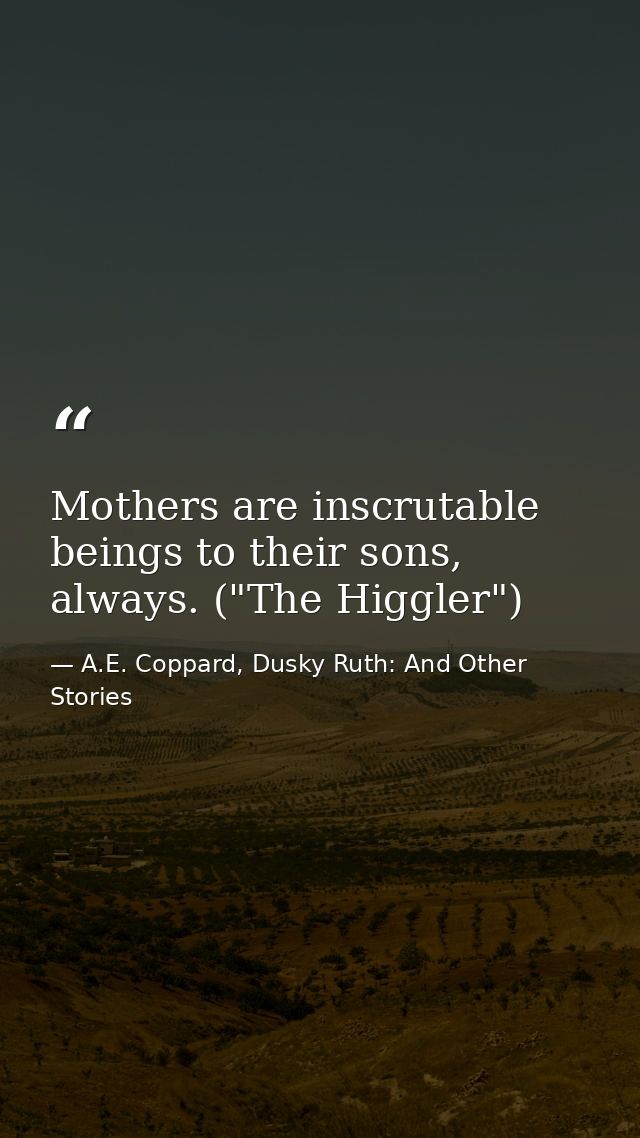 Mothers are inscrutable beings to their sons, always. ("The Higgler") — A.E. Coppard, Dusky Ruth: And Other Stories