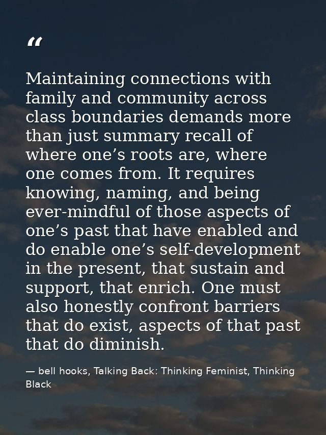 Maintaining connections with family and community across class boundaries demands more than just summary recall of where — bell hooks, Talking Back: Thinking Feminist, Thinking Black