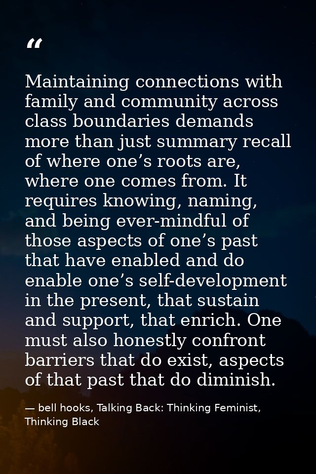 Maintaining connections with family and community across class boundaries demands more than just summary recall of where — bell hooks, Talking Back: Thinking Feminist, Thinking Black