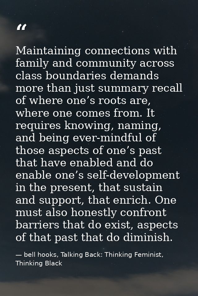 Maintaining connections with family and community across class boundaries demands more than just summary recall of where — bell hooks, Talking Back: Thinking Feminist, Thinking Black