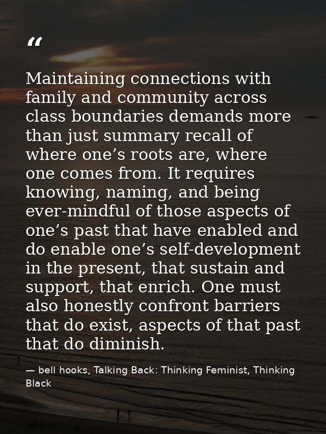 Maintaining connections with family and community across class boundaries demands more than just summary recall of where — bell hooks, Talking Back: Thinking Feminist, Thinking Black