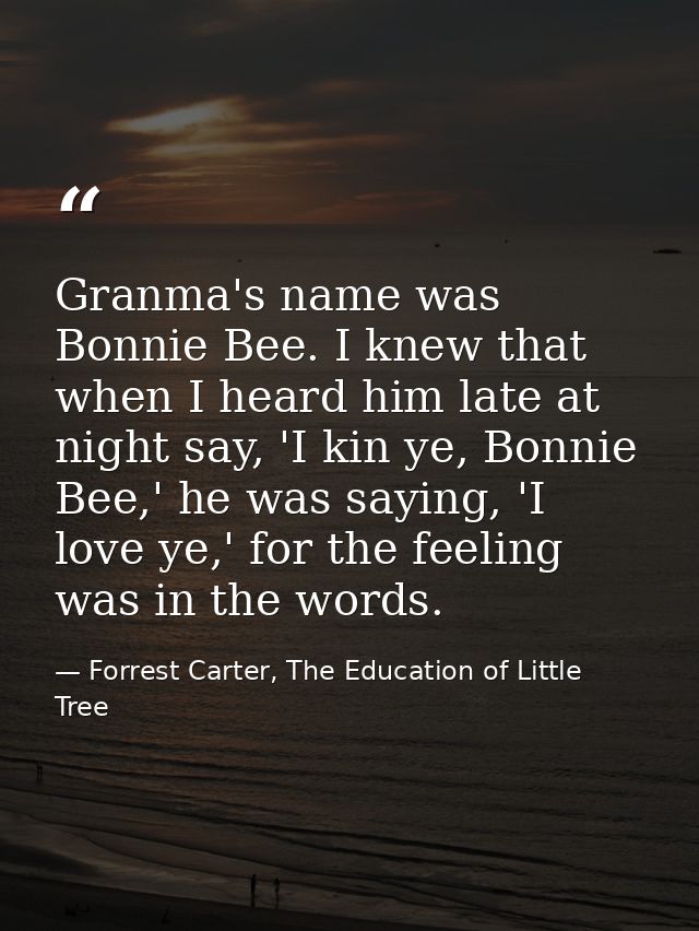 Granma's name was Bonnie Bee. I knew that when I heard him late at night say, 'I kin ye, Bonnie Bee,' he was saying, 'I  — Forrest Carter, The Education of Little Tree