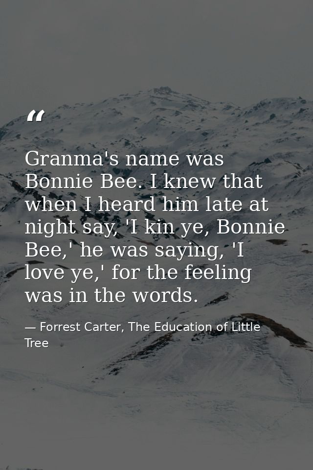 Granma's name was Bonnie Bee. I knew that when I heard him late at night say, 'I kin ye, Bonnie Bee,' he was saying, 'I  — Forrest Carter, The Education of Little Tree
