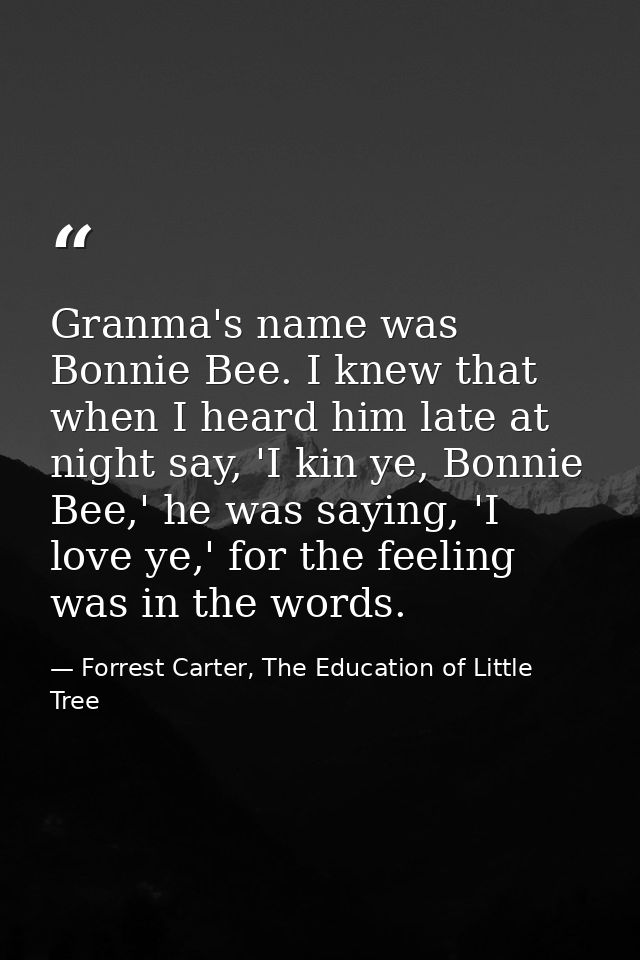 Granma's name was Bonnie Bee. I knew that when I heard him late at night say, 'I kin ye, Bonnie Bee,' he was saying, 'I  — Forrest Carter, The Education of Little Tree