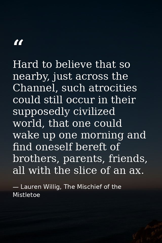 Hard to believe that so nearby, just across the Channel, such atrocities could still occur in their supposedly civilized — Lauren Willig, The Mischief of the Mistletoe