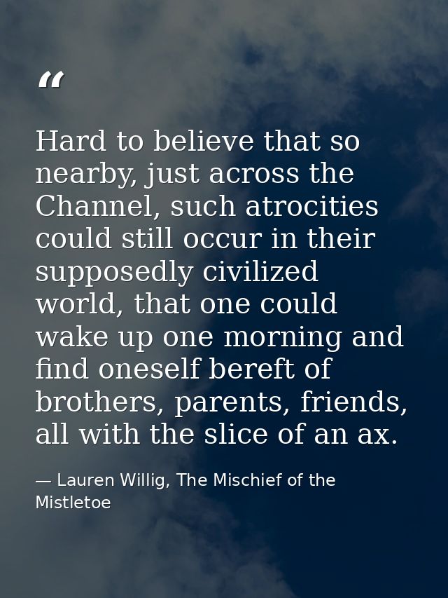 Hard to believe that so nearby, just across the Channel, such atrocities could still occur in their supposedly civilized — Lauren Willig, The Mischief of the Mistletoe