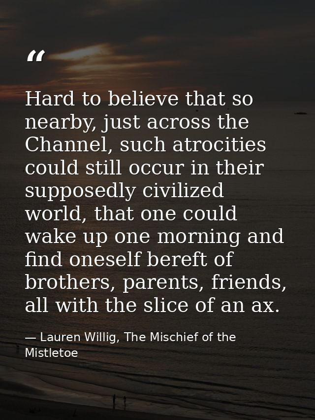 Hard to believe that so nearby, just across the Channel, such atrocities could still occur in their supposedly civilized — Lauren Willig, The Mischief of the Mistletoe