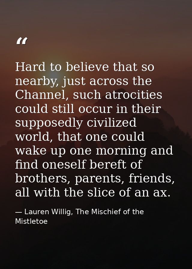 Hard to believe that so nearby, just across the Channel, such atrocities could still occur in their supposedly civilized — Lauren Willig, The Mischief of the Mistletoe