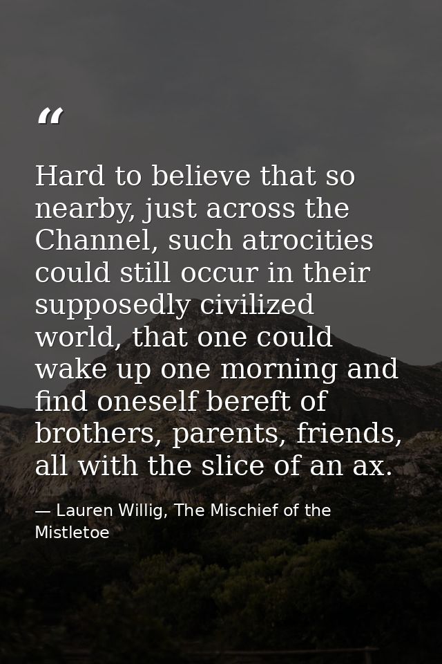 Hard to believe that so nearby, just across the Channel, such atrocities could still occur in their supposedly civilized — Lauren Willig, The Mischief of the Mistletoe