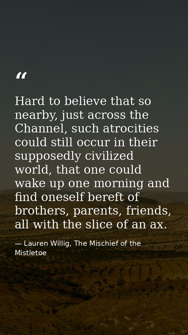 Hard to believe that so nearby, just across the Channel, such atrocities could still occur in their supposedly civilized — Lauren Willig, The Mischief of the Mistletoe