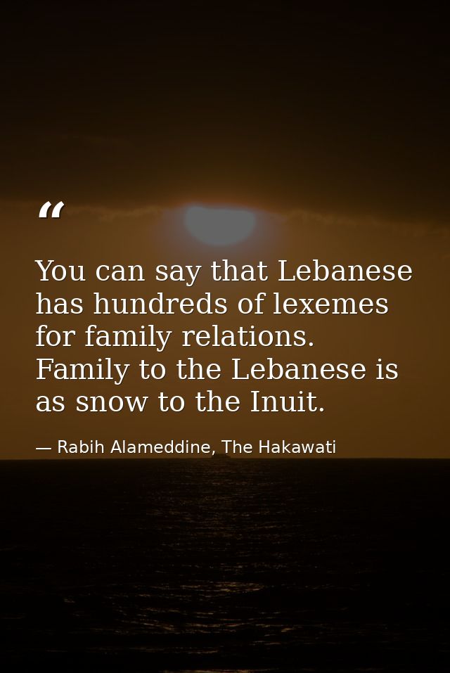 You can say that Lebanese has hundreds of lexemes for family relations. Family to the Lebanese is as snow to the Inuit. — Rabih Alameddine, The Hakawati