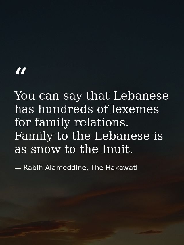 You can say that Lebanese has hundreds of lexemes for family relations. Family to the Lebanese is as snow to the Inuit. — Rabih Alameddine, The Hakawati
