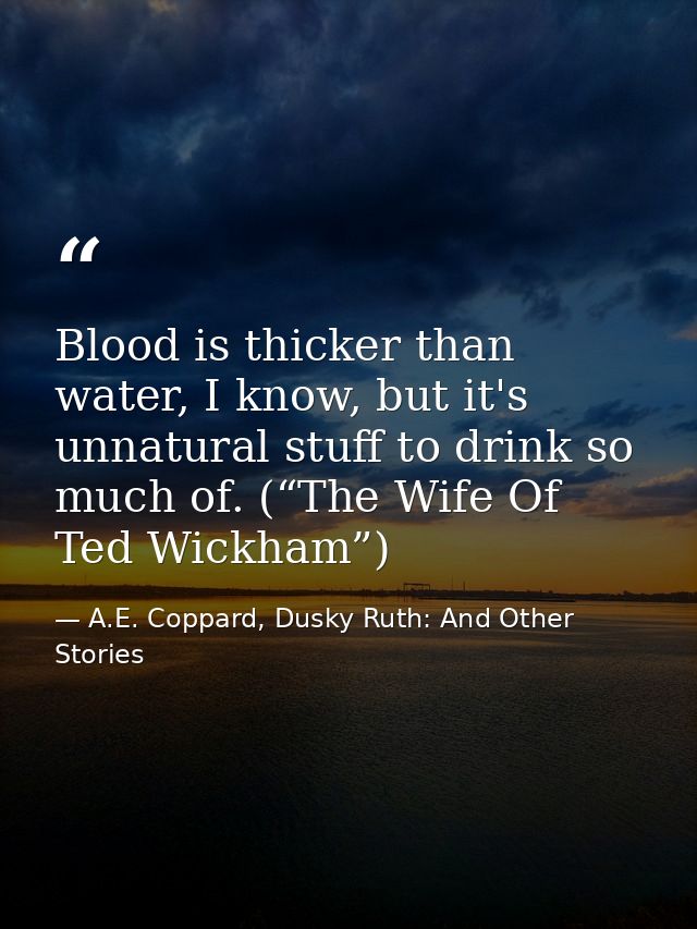 Blood is thicker than water, I know, but it's unnatural stuff to drink so much of. (“The Wife Of Ted Wickham”) — A.E. Coppard, Dusky Ruth: And Other Stories