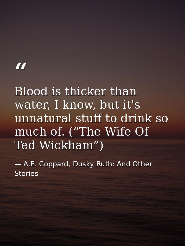 Blood is thicker than water, I know, but it's unnatural stuff to drink so much of. (“The Wife Of Ted Wickham”) — A.E. Coppard, Dusky Ruth: And Other Stories