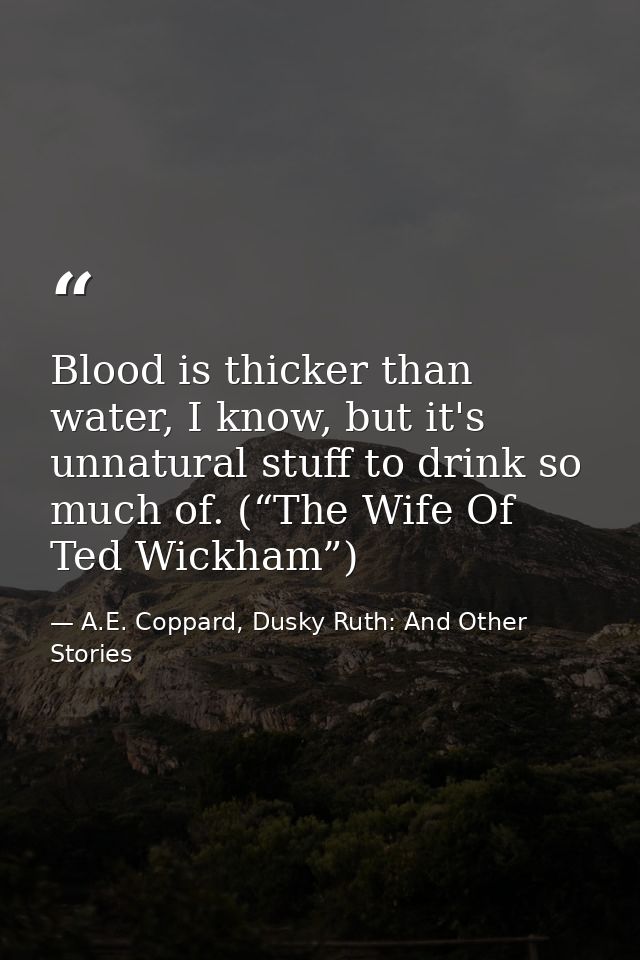Blood is thicker than water, I know, but it's unnatural stuff to drink so much of. (“The Wife Of Ted Wickham”) — A.E. Coppard, Dusky Ruth: And Other Stories