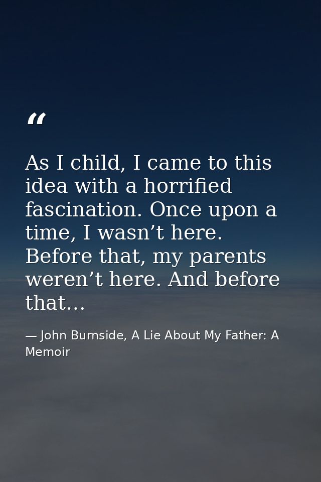 As I child, I came to this idea with a horrified fascination. Once upon a time, I wasn’t here. Before that, my parents w — John Burnside, A Lie About My Father: A Memoir