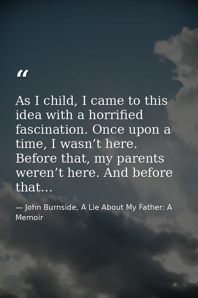 As I child, I came to this idea with a horrified fascination. Once upon a time, I wasn’t here. Before that, my parents w — John Burnside, A Lie About My Father: A Memoir