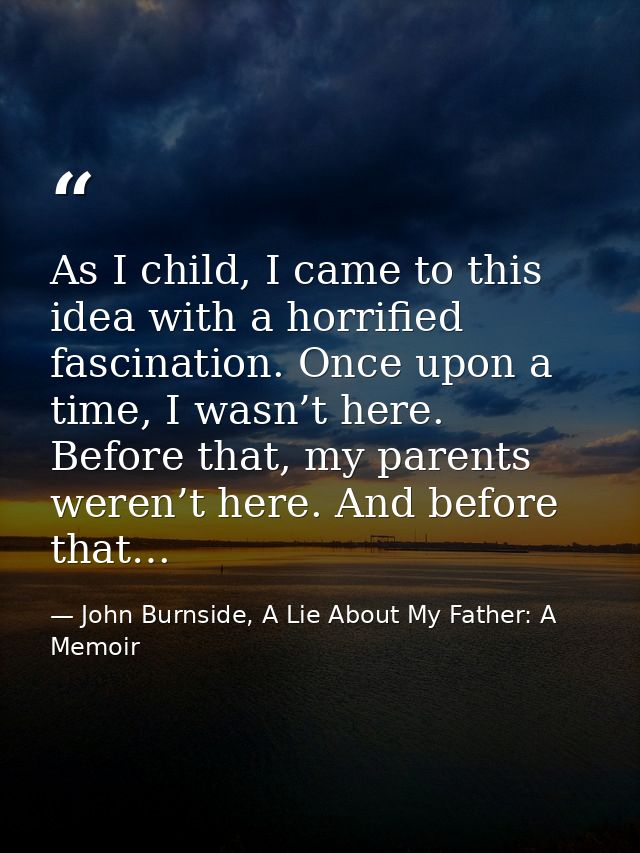 As I child, I came to this idea with a horrified fascination. Once upon a time, I wasn’t here. Before that, my parents w — John Burnside, A Lie About My Father: A Memoir