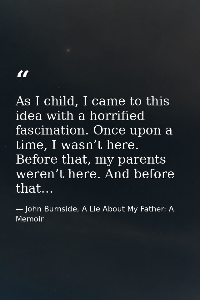 As I child, I came to this idea with a horrified fascination. Once upon a time, I wasn’t here. Before that, my parents w — John Burnside, A Lie About My Father: A Memoir