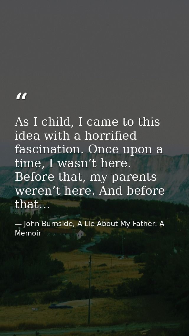 As I child, I came to this idea with a horrified fascination. Once upon a time, I wasn’t here. Before that, my parents w — John Burnside, A Lie About My Father: A Memoir