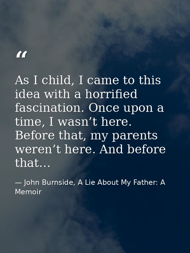 As I child, I came to this idea with a horrified fascination. Once upon a time, I wasn’t here. Before that, my parents w — John Burnside, A Lie About My Father: A Memoir