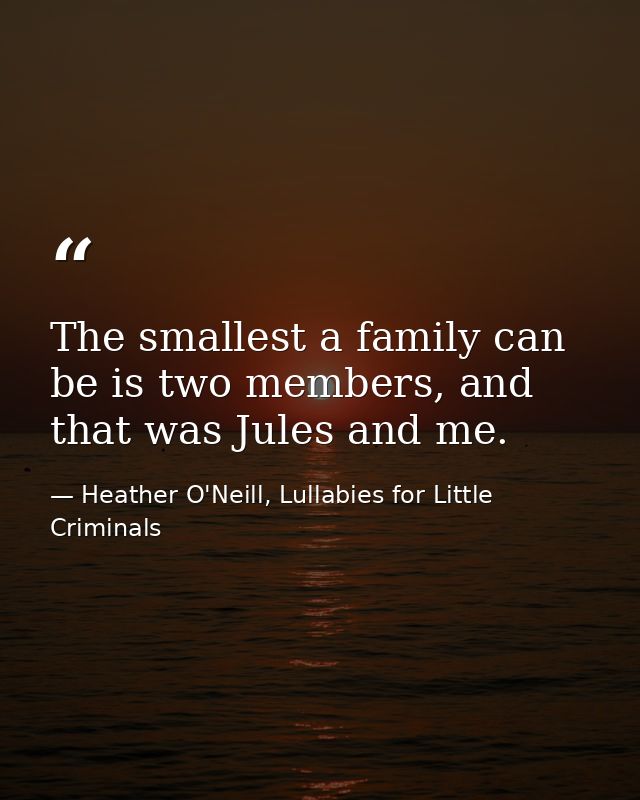 The smallest a family can be is two members, and that was Jules and me. — Heather O'Neill, Lullabies for Little Criminals