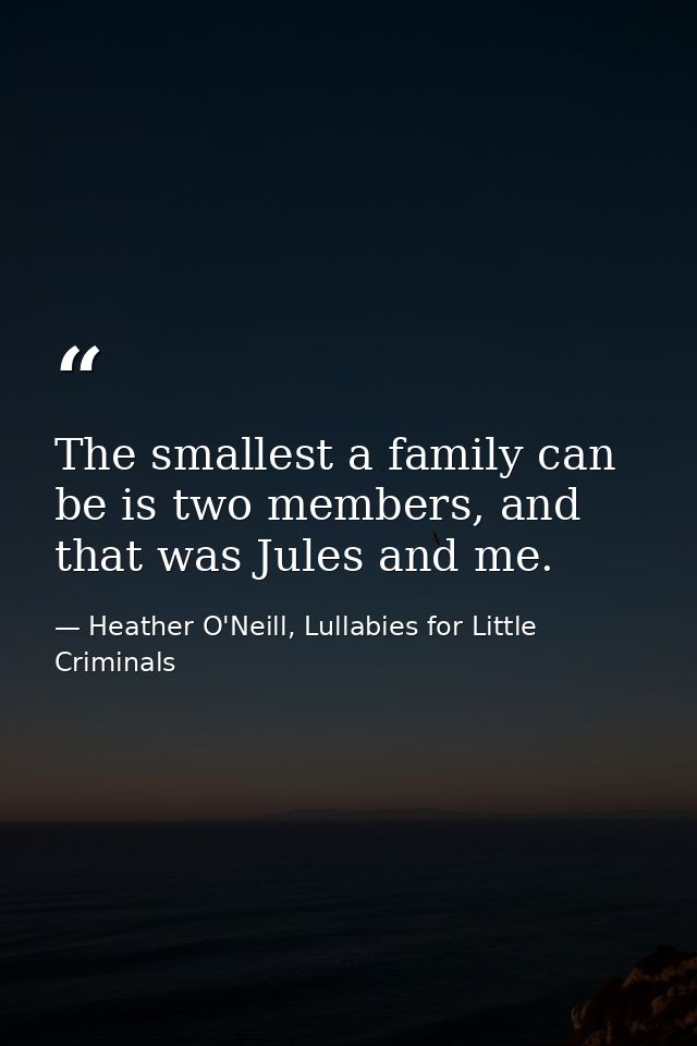 The smallest a family can be is two members, and that was Jules and me. — Heather O'Neill, Lullabies for Little Criminals