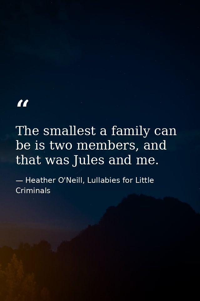 The smallest a family can be is two members, and that was Jules and me. — Heather O'Neill, Lullabies for Little Criminals