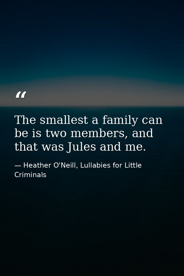 The smallest a family can be is two members, and that was Jules and me. — Heather O'Neill, Lullabies for Little Criminals