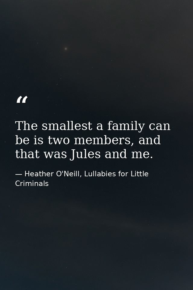 The smallest a family can be is two members, and that was Jules and me. — Heather O'Neill, Lullabies for Little Criminals