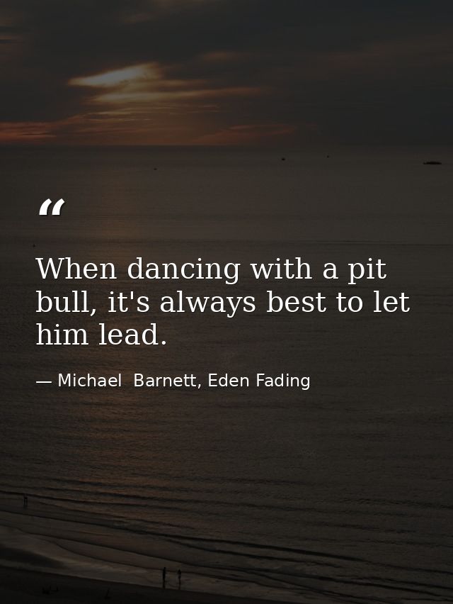 When dancing with a pit bull, it's always best to let him lead. — Michael  Barnett, Eden Fading
