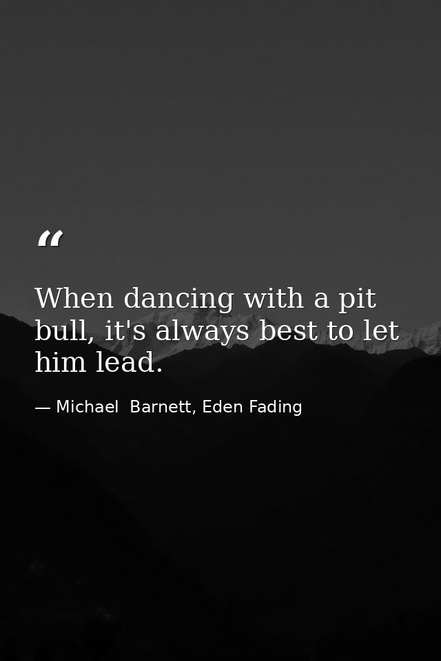 When dancing with a pit bull, it's always best to let him lead. — Michael  Barnett, Eden Fading