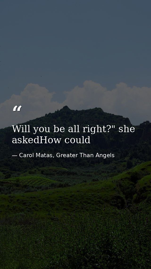 Will you be all right?" she askedHow could — Carol Matas, Greater Than Angels