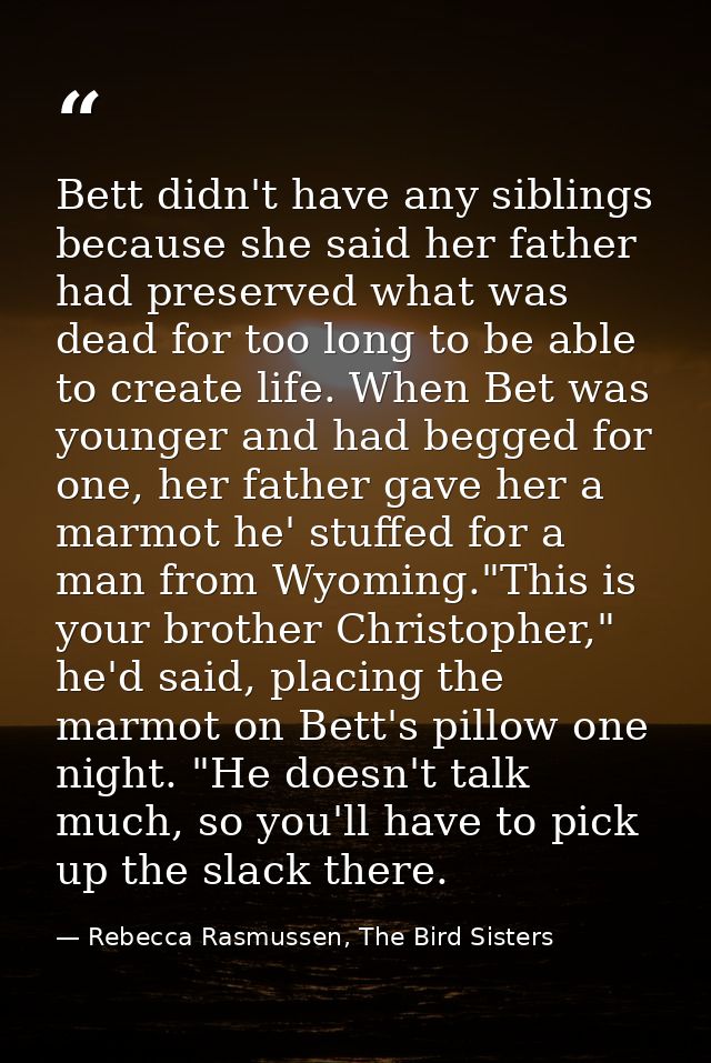 Bett didn't have any siblings because she said her father had preserved what was dead for too long to be able to create  — Rebecca Rasmussen, The Bird Sisters